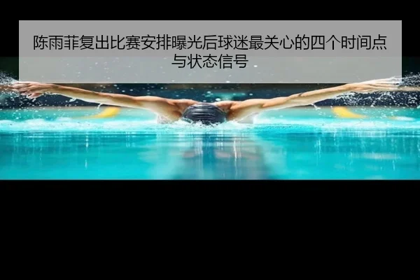 陈雨菲复出比赛安排曝光后球迷最关心的四个时间点与状态信号